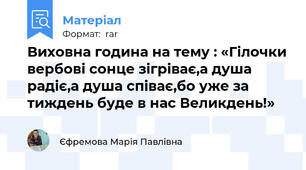 Виховна година на тему : «Гілочки вербові сонце зігріває,а душа радіє,а душа співає,бо уже за тиждень буде в нас Великдень!»