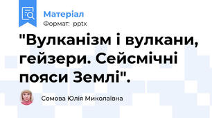 "Вулканізм і вулкани, гейзери. Сейсмічні пояси Землі".