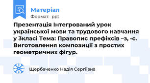 Презентація Інтегрований урок української мови та трудового навчання у 3класі Тема: Правопис префіксів –з, -с. Виготовлення композиції з простих геометричних фігур.