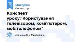 Конспект уроку:"Користування  телевізором, комп'ютером, моб.телефоном"