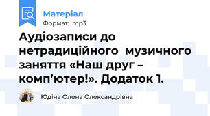 Аудіозаписи до нетрадиційного  музичного заняття «Наш друг – комп’ютер!». Додаток 1.