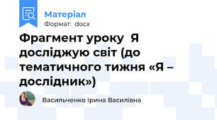 Фрагмент уроку  Я досліджую світ (до тематичного тижня «Я – дослідник»)