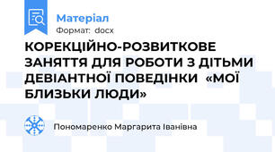 КОРЕКЦІЙНО-РОЗВИТКОВЕ ЗАНЯТТЯ ДЛЯ РОБОТИ З ДІТЬМИ ДЕВІАНТНОЇ ПОВЕДІНКИ  «МОЇ БЛИЗЬКИ ЛЮДИ»