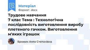 Трудове навчання                                     7 клас Тема : Технологічна послідовність виготовлення виробу плетеного гачком. Виготовлення м'яких іграшок