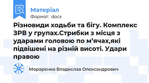 Різновиди ходьби та бігу. Комплекс ЗРВ у групах.Стрибки з місця з ударами головою по м’ячах,які підвішені на різній висоті. Удари правою