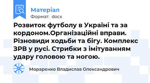 Розвиток футболу в Україні та за кордоном.Організаційні вправи. Різновиди ходьби та бігу. Комплекс ЗРВ у русі. Стрибки з імітуванням удару головою та ногою.