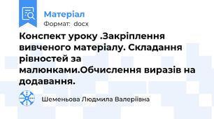 Конспект уроку .Закріплення вивченого матеріалу. Складання рівностей за малюнками.Обчислення виразів на додавання.