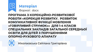 ПРОГРАМА З КОРЕКЦІЙНО-РОЗВИТКОВОЇ РОБОТИ «КОРЕКЦІЯ РОЗВИТКУ.  РОЗВИТОК КОМУНІКАТИВНОЇ ФУНКЦІЇ МОВЛЕННЯ «ГОВІРЛИВИЙ СТРУМОК»»  ДЛЯ 1-4 КЛАСІВ СПЕЦІАЛЬНИХ ЗАКЛАДІВ ЗАГАЛЬНОЇ СЕРЕДНЬОЇ ОСВІТИ ДЛЯ ДІТЕЙ З ПОРУШЕННЯМИ ОПОРНО-РУХОВОГО АПАРАТУ