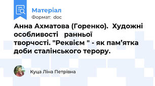 Анна Ахматова (Горенко).  Художні особливості   ранньої              творчості. "Реквієм " - як пам’ятка доби сталінського терору.