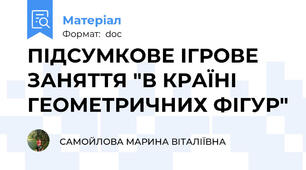 ПІДСУМКОВЕ ІГРОВЕ ЗАНЯТТЯ "В КРАЇНІ ГЕОМЕТРИЧНИХ ФІГУР"