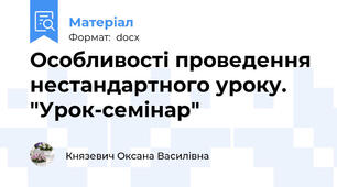 Особливості проведення  нестандартного уроку. "Урок-семінар"