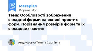 Тема: Особливості зображення складної форми на основі простих форм. Порівняння розмірів форм та їх складових частин