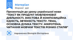 Презентація до уроку української мови "ТЕКСТ ЯК ПРОДУКТ МОВЛЕННЄВОЇ ДІЯЛЬНОСТІ. ЗМІСТОВА Й КОМПОЗИЦІЙНА ЄДНІСТЬ, ЗВ’ЯЗНІСТЬ ТЕКСТУ. ТЕМА, ОСНОВНА ДУМКА ТЕКСТУ. МІКРОТЕМА. ЧИТАННЯ МОВЧКИ ТЕКСТІВ РІЗНИХ СТИЛІВ"