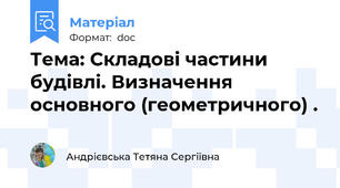 Тема: Складові частини будівлі. Визначення основного (геометричного) .