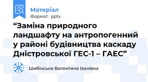 “Заміна природного ландшафту на антропогенний у районі будівництва каскаду Дністровської ГЕС-1 – ГАЕС”