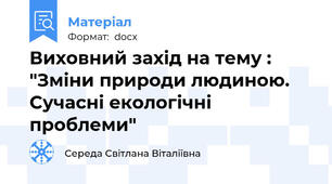 Виховний захід на тему : "Зміни природи людиною. Сучасні екологічні проблеми"