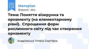 Тема: Поняття візерунка та орнаменту (на елементарному рівні).  Спрощення форм рослинного світу під час створення орнаменту