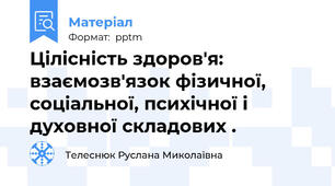 Цілісність здоров'я: взаємозв'язок фізичної, соціальної, психічної і духовної складових .