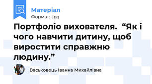 Портфоліо вихователя.  “Як і чого навчити дитину, щоб виростити справжню людину.”
