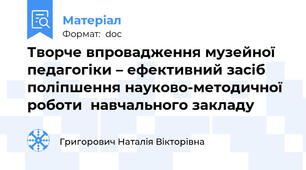 Творче впровадження музейної педагогіки – ефективний засіб  поліпшення науково-методичної  роботи  навчального закладу
