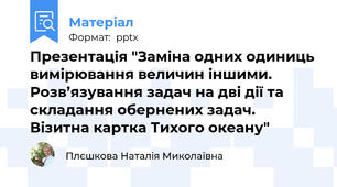 Презентація "Заміна одних одиниць вимірювання величин іншими. Розв’язування задач на дві дії та складання обернених задач. Візитна картка Тихого океану"