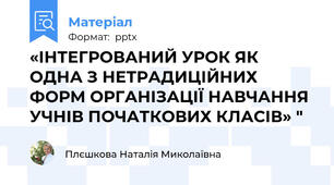 «ІНТЕГРОВАНИЙ УРОК ЯК ОДНА З НЕТРАДИЦІЙНИХ ФОРМ ОРГАНІЗАЦІЇ НАВЧАННЯ УЧНІВ ПОЧАТКОВИХ КЛАСІВ» "
