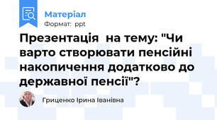 Презентація  на тему: "Чи варто створювати пенсійні накопичення додатково до державної пенсії"?