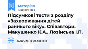 Підсумкові тести з розділу «Захворювання дітей раннього віку». Співавтори: Макушенко К.А., Лозінська І.П.