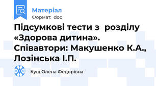 Підсумкові тести з  розділу «Здорова дитина». Співавтори: Макушенко К.А., Лозінська І.П.