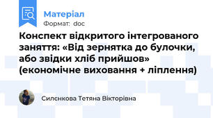 Конспект відкритого інтегрованого заняття: «Від зернятка до булочки, або звідки хліб прийшов» (економічне виховання + ліплення)