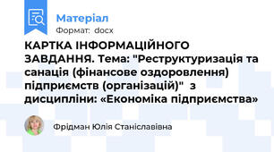 КАРТКА ІНФОРМАЦІЙНОГО ЗАВДАННЯ. Тема: "Реструктуризація та санація (фінансове оздоровлення) підприємств (організацій)"  з дисципліни: «Економіка підприємства»
