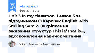 Unit 3 In my classroon. Lesson 5 за підручником О.Карп'юк English with Smiling Sam 2. Закріплення вживання структур This is/That is..., вдосконалення навичок читання