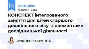 КОНСПЕКТ інтегрованого заняття для дітей старшого дошкільного віку  з елементами дослідницької діяльності