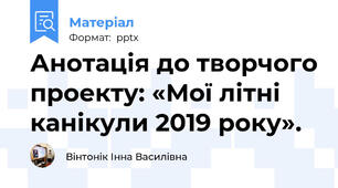 Анотація до творчого проекту: «Мої літні канікули 2019 року».