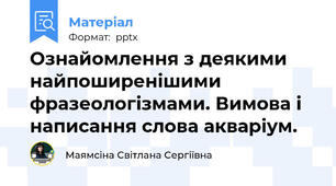 Ознайомлення з деякими найпоширенішими фразеологізмами. Вимова і написання слова акваріум.