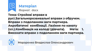 Тема: Стройові вправи в русі.Загальнорозвивальні вправи з обручем. Вправи з подоланням ваги партнера. Акробатичні  комбінації. Лазіння по канату (хл.).Комбінація на колоді (дівчата).      Мета: 	 1.	Виконати вправи з подоланням ваги партнера.