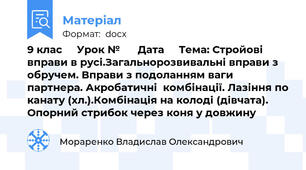9 клас     Урок №      Дата     Тема: Стройові вправи в русі.Загальнорозвивальні вправи з обручем. Вправи з подоланням ваги партнера. Акробатичні  комбінації. Лазіння по канату (хл.).Комбінація на колоді (дівчата). Опорний стрибок через коня у довжину
