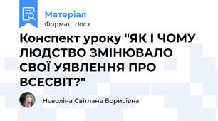 Конспект уроку "ЯК І ЧОМУ ЛЮДСТВО ЗМІНЮВАЛО СВОЇ УЯВЛЕННЯ ПРО ВСЕСВІТ?"