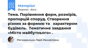 Тема. Порівняння форм, розмірів, пропорцій споруд. Створення різних за формою та   характером будівель.  Тематичне завдання «Місто майбутнього» .