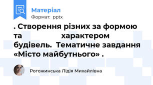. Створення різних за формою та                   характером будівель.  Тематичне завдання «Місто майбутнього» .