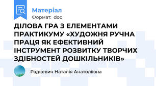 ДІЛОВА ГРА З ЕЛЕМЕНТАМИ ПРАКТИКУМУ «ХУДОЖНЯ РУЧНА ПРАЦЯ ЯК ЕФЕКТИВНИЙ ІНСТРУМЕНТ РОЗВИТКУ ТВОРЧИХ ЗДІБНОСТЕЙ ДОШКІЛЬНИКІВ»