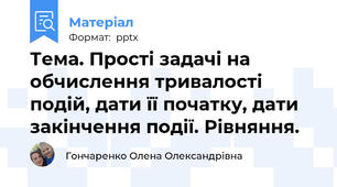 Тема. Прості задачі на обчислення тривалості подій, дати її початку, дати закінчення події. Рівняння.