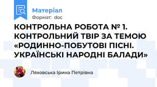 КОНТРОЛЬНА РОБОТА № 1. КОНТРОЛЬНИЙ ТВІР ЗА ТЕМОЮ «РОДИННО-ПОБУТОВІ ПІСНІ. УКРАЇНСЬКІ НАРОДНІ БАЛАДИ»