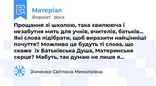 Прощання зі школою, така хвилююча і незабутня мить для учнів, вчителів, батьків... Які слова підібрати, щоб виразити найцінніші почуття? Можливо це будуть ті слова, що скаже  їх Батьківська Душа, Материнське серце? Мабуть, так думаю не лише я...