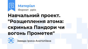 Навчальний проект. "Розщеплення атома: скринька Пандори чи вогонь Прометея"