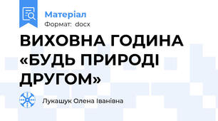 ВИХОВНА ГОДИНА «БУДЬ ПРИРОДІ ДРУГОМ»