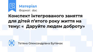 Конспект інтегрованого заняття для дітей п’ятого року життя на тему: «  Даруйте людям доброту»