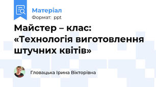 Майстер – клас: «Технологія виготовлення штучних квітів»
