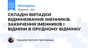 СКЛАДНІ ВИПАДКИ ВІДМІНЮВАННЯ ІМЕННИКІВ. ЗАКІНЧЕННЯ ІМЕННИКІВ І ВІДМІНИ В ОРУДНОМУ ВІДМІНКУ