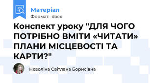 Конспект уроку "ДЛЯ ЧОГО ПОТРІБНО ВМІТИ «ЧИТАТИ» ПЛАНИ МІСЦЕВОСТІ ТА КАРТИ?"